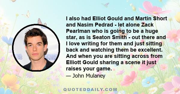 I also had Elliot Gould and Martin Short and Nasim Pedrad - let alone Zack Pearlman who is going to be a huge star, as is Seaton Smith - out there and I love writing for them and just sitting back and watching them be