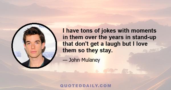 I have tons of jokes with moments in them over the years in stand-up that don't get a laugh but I love them so they stay.