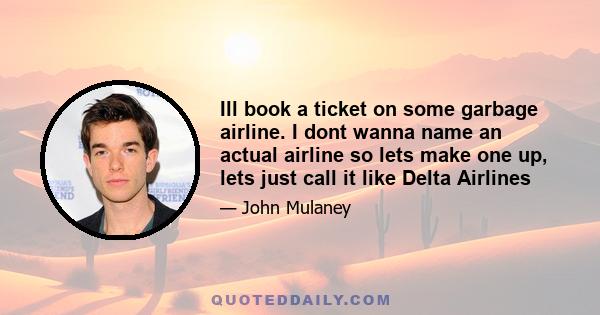 Ill book a ticket on some garbage airline. I dont wanna name an actual airline so lets make one up, lets just call it like Delta Airlines