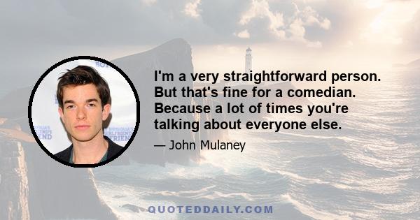 I'm a very straightforward person. But that's fine for a comedian. Because a lot of times you're talking about everyone else.