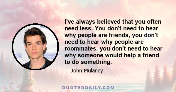 I've always believed that you often need less. You don't need to hear why people are friends, you don't need to hear why people are roommates, you don't need to hear why someone would help a friend to do something.