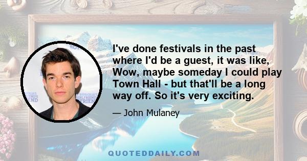 I've done festivals in the past where I'd be a guest, it was like, Wow, maybe someday I could play Town Hall - but that'll be a long way off. So it's very exciting.