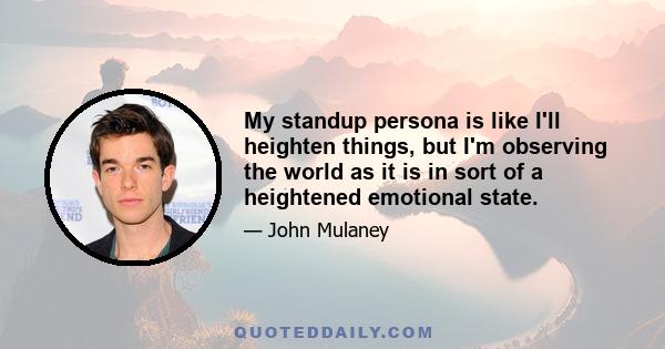 My standup persona is like I'll heighten things, but I'm observing the world as it is in sort of a heightened emotional state.