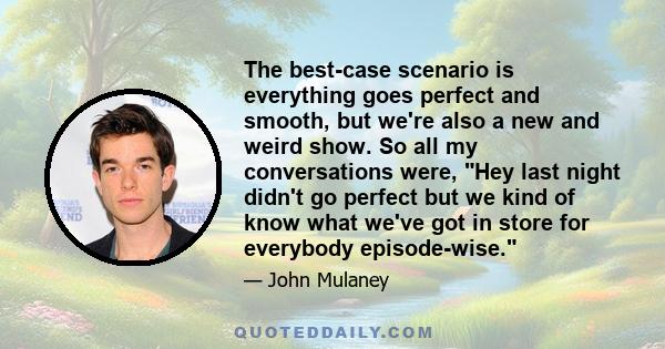 The best-case scenario is everything goes perfect and smooth, but we're also a new and weird show. So all my conversations were, Hey last night didn't go perfect but we kind of know what we've got in store for everybody 