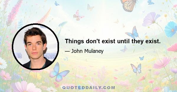 Things don't exist until they exist.