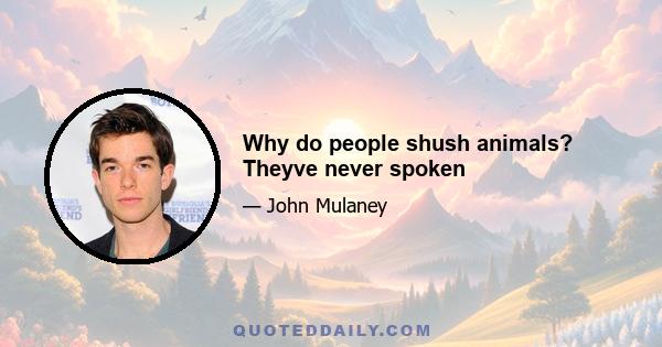 Why do people shush animals? Theyve never spoken