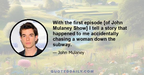 With the first episode [of John Mulaney Show] I tell a story that happened to me accidentally chasing a woman down the subway.