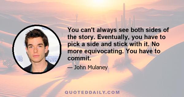 You can't always see both sides of the story. Eventually, you have to pick a side and stick with it. No more equivocating. You have to commit.