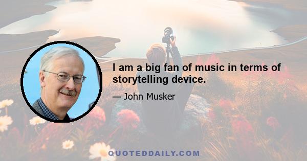 I am a big fan of music in terms of storytelling device.