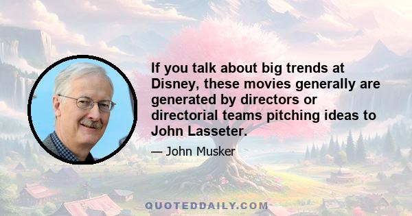 If you talk about big trends at Disney, these movies generally are generated by directors or directorial teams pitching ideas to John Lasseter.