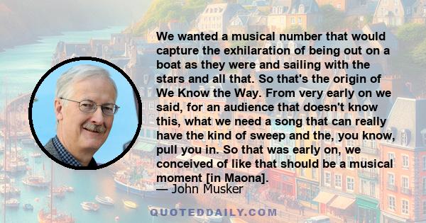 We wanted a musical number that would capture the exhilaration of being out on a boat as they were and sailing with the stars and all that. So that's the origin of We Know the Way. From very early on we said, for an