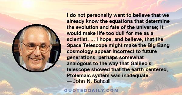 I do not personally want to believe that we already know the equations that determine the evolution and fate of the universe; it would make life too dull for me as a scientist. ... I hope, and believe, that the Space