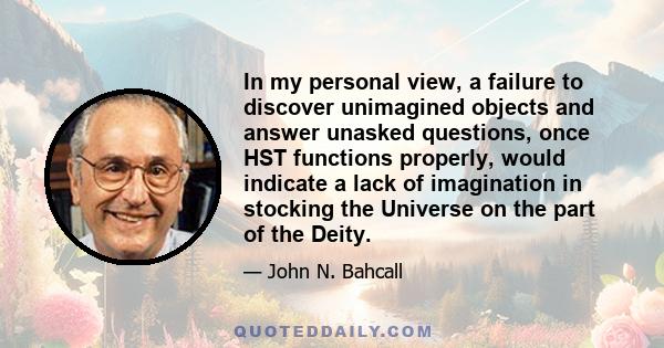 In my personal view, a failure to discover unimagined objects and answer unasked questions, once HST functions properly, would indicate a lack of imagination in stocking the Universe on the part of the Deity.