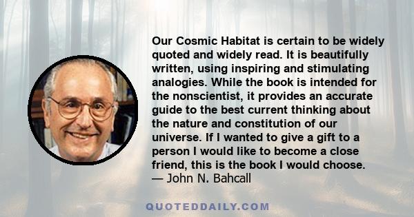 Our Cosmic Habitat is certain to be widely quoted and widely read. It is beautifully written, using inspiring and stimulating analogies. While the book is intended for the nonscientist, it provides an accurate guide to