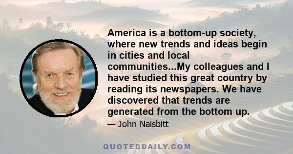 America is a bottom-up society, where new trends and ideas begin in cities and local communities...My colleagues and I have studied this great country by reading its newspapers. We have discovered that trends are