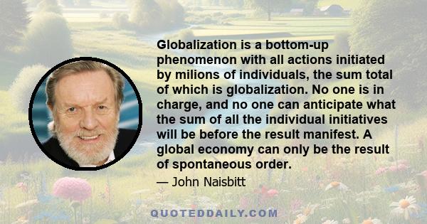 Globalization is a bottom-up phenomenon with all actions initiated by milions of individuals, the sum total of which is globalization. No one is in charge, and no one can anticipate what the sum of all the individual