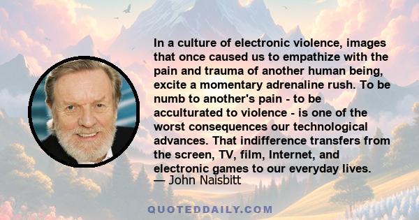 In a culture of electronic violence, images that once caused us to empathize with the pain and trauma of another human being, excite a momentary adrenaline rush. To be numb to another's pain - to be acculturated to