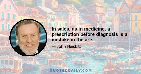 In sales, as in medicine, a prescription before diagnosis is a mistake in the arts.