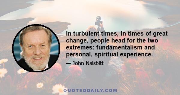 In turbulent times, in times of great change, people head for the two extremes: fundamentalism and personal, spiritual experience.