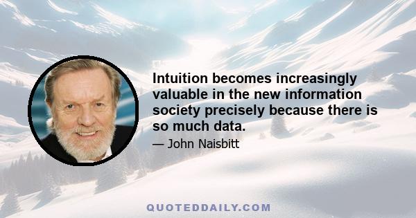 Intuition becomes increasingly valuable in the new information society precisely because there is so much data.