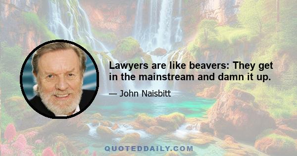 Lawyers are like beavers: They get in the mainstream and damn it up.