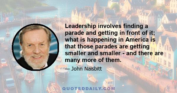 Leadership involves finding a parade and getting in front of it; what is happening in America is that those parades are getting smaller and smaller - and there are many more of them.