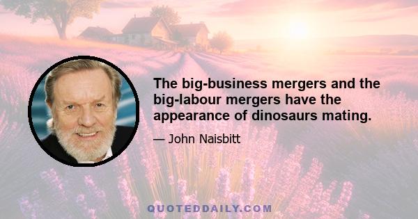 The big-business mergers and the big-labour mergers have the appearance of dinosaurs mating.