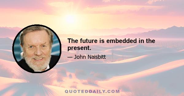 The future is embedded in the present.