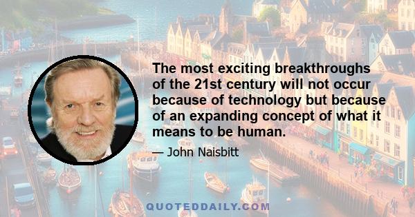 The most exciting breakthroughs of the 21st century will not occur because of technology but because of an expanding concept of what it means to be human.