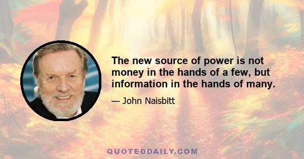 The new source of power is not money in the hands of a few, but information in the hands of many.