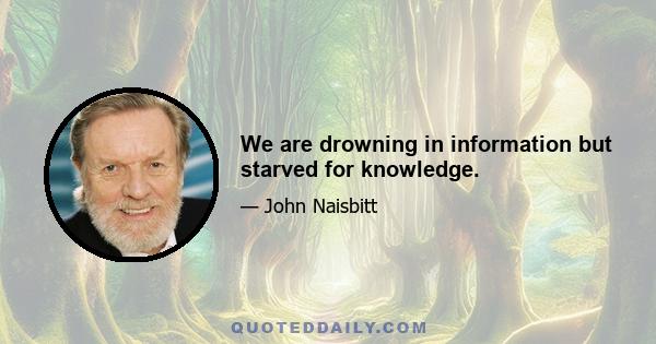 We are drowning in information but starved for knowledge.