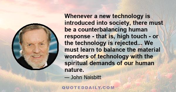 Whenever a new technology is introduced into society, there must be a counterbalancing human response - that is, high touch - or the technology is rejected... We must learn to balance the material wonders of technology