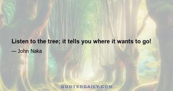 Listen to the tree; it tells you where it wants to go!