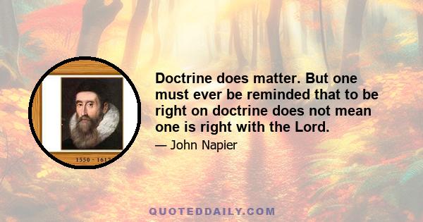 Doctrine does matter. But one must ever be reminded that to be right on doctrine does not mean one is right with the Lord.