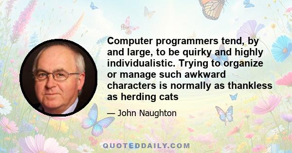 Computer programmers tend, by and large, to be quirky and highly individualistic. Trying to organize or manage such awkward characters is normally as thankless as herding cats