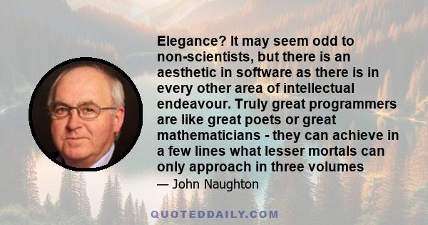 Elegance? It may seem odd to non-scientists, but there is an aesthetic in software as there is in every other area of intellectual endeavour. Truly great programmers are like great poets or great mathematicians - they