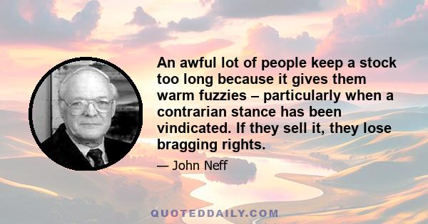 An awful lot of people keep a stock too long because it gives them warm fuzzies – particularly when a contrarian stance has been vindicated. If they sell it, they lose bragging rights.