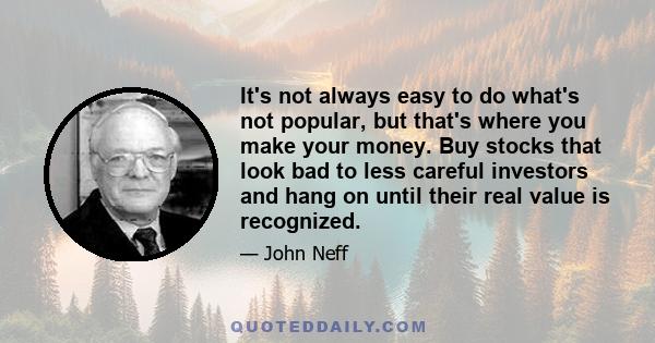 It's not always easy to do what's not popular, but that's where you make your money. Buy stocks that look bad to less careful investors and hang on until their real value is recognized.