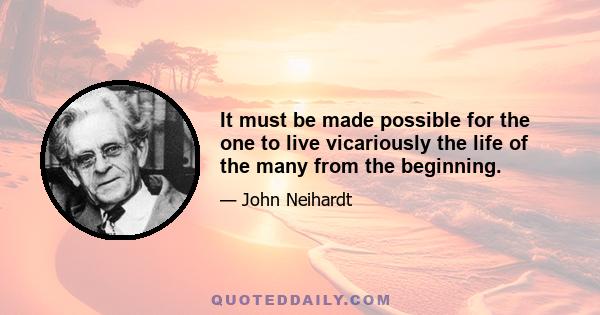 It must be made possible for the one to live vicariously the life of the many from the beginning.