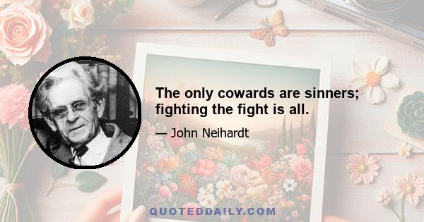 The only cowards are sinners; fighting the fight is all.