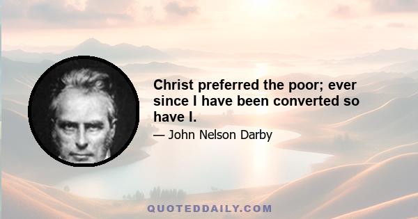 Christ preferred the poor; ever since I have been converted so have I.