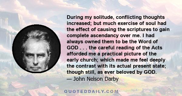 During my solitude, conflicting thoughts increased; but much exercise of soul had the effect of causing the scriptures to gain complete ascendancy over me.