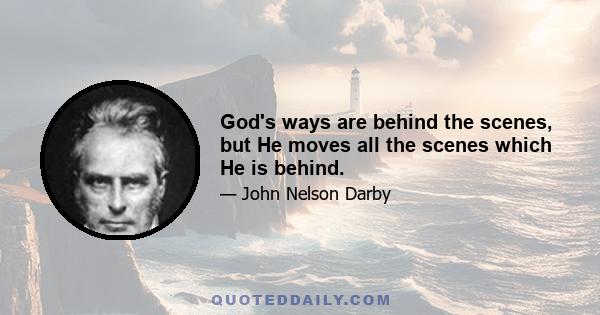 God's ways are behind the scenes, but He moves all the scenes which He is behind.