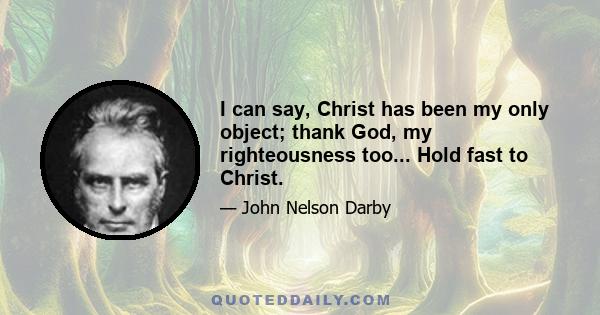 I can say, Christ has been my only object; thank God, my righteousness too... Hold fast to Christ.