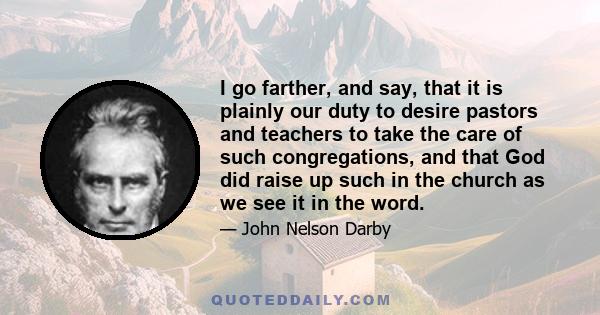 I go farther, and say, that it is plainly our duty to desire pastors and teachers to take the care of such congregations, and that God did raise up such in the church as we see it in the word.