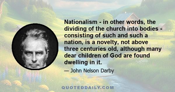 Nationalism - in other words, the dividing of the church into bodies - consisting of such and such a nation, is a novelty, not above three centuries old, although many dear children of God are found dwelling in it.