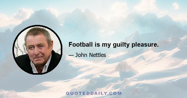 Football is my guilty pleasure.