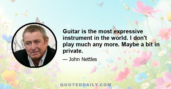 Guitar is the most expressive instrument in the world. I don't play much any more. Maybe a bit in private.