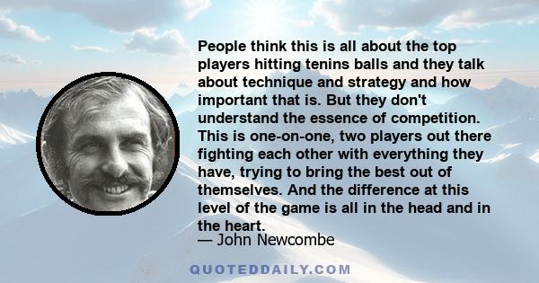People think this is all about the top players hitting tenins balls and they talk about technique and strategy and how important that is. But they don't understand the essence of competition. This is one-on-one, two