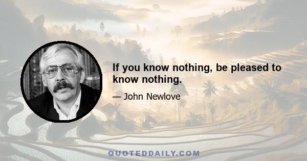 If you know nothing, be pleased to know nothing.